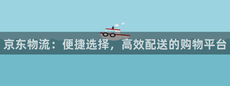 南宫,优游国际官网版：京东物流：便捷