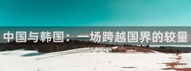 jrkan体育在线直播免费观看：中国与韩国：一场跨越国界的较量